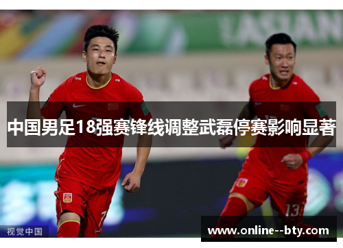 中国男足18强赛锋线调整武磊停赛影响显著 中国男足18强赛锋线调整武磊停赛影响显著
