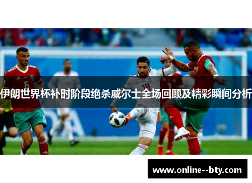 伊朗世界杯补时阶段绝杀威尔士全场回顾及精彩瞬间分析